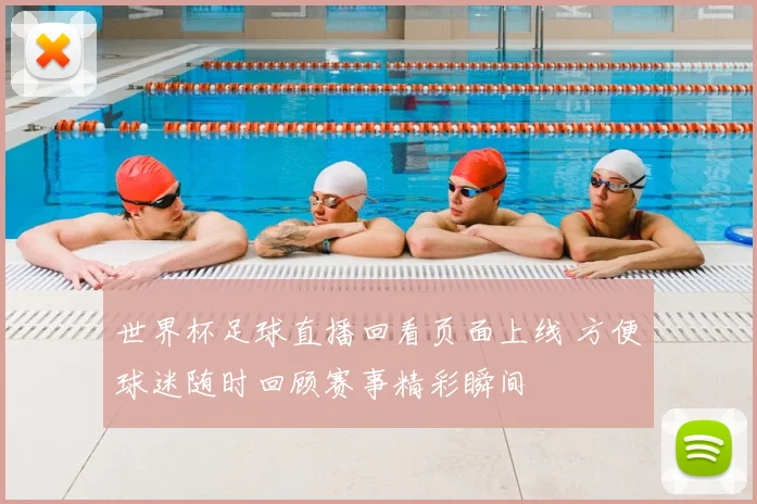 世界杯足球直播回看页面上线 方便球迷随时回顾赛事精彩瞬间