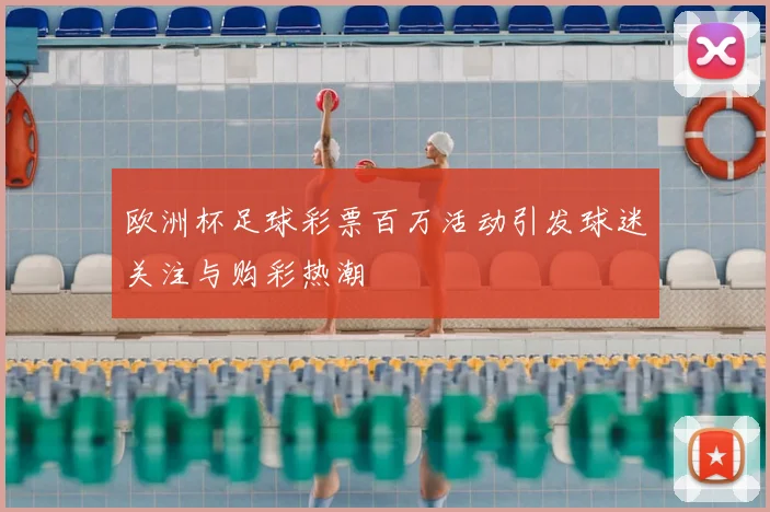 欧洲杯足球彩票百万活动引发球迷关注与购彩热潮