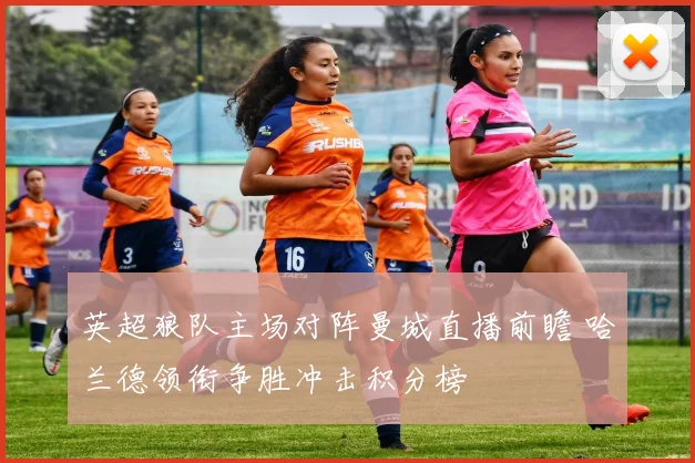 英超狼队主场对阵曼城直播前瞻 哈兰德领衔争胜冲击积分榜