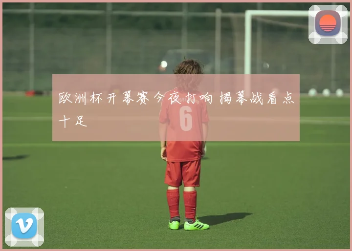 欧洲杯开幕赛今夜打响 揭幕战看点十足