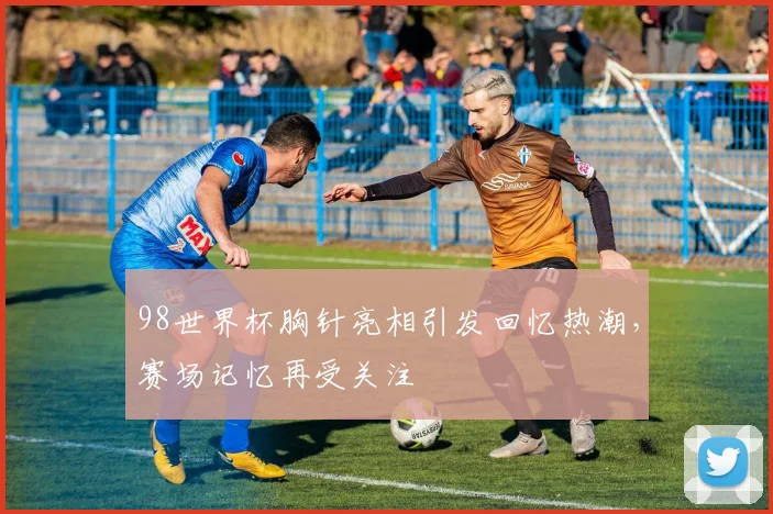98世界杯胸针亮相引发回忆热潮,赛场记忆再受关注