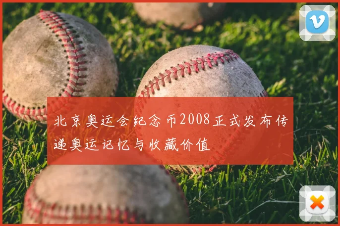 北京奥运会纪念币2008正式发布传递奥运记忆与收藏价值