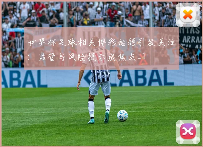 世界杯足球相关博彩话题引发关注:监管与风险提示成焦点_1