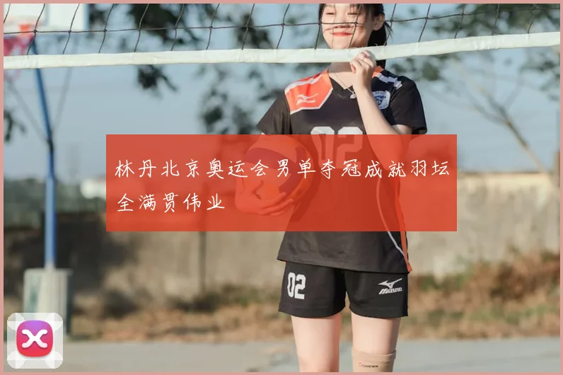 林丹北京奥运会男单夺冠成就羽坛全满贯伟业
