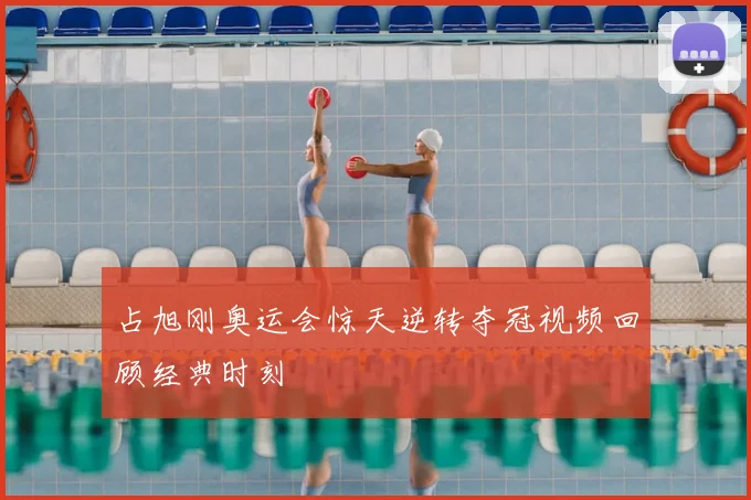 占旭刚奥运会惊天逆转夺冠视频回顾经典时刻